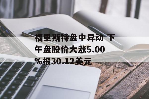 福里斯特盘中异动 下午盘股价大涨5.00%报30.12美元