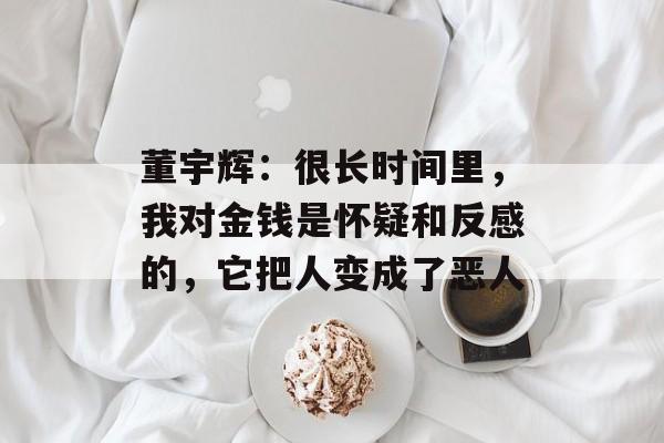 董宇辉:很长时间里,我对金钱是怀疑和反感的,它把人变成了恶人 董宇辉:很长时间里,我对金钱是怀疑和反感的,它把人变成了恶人