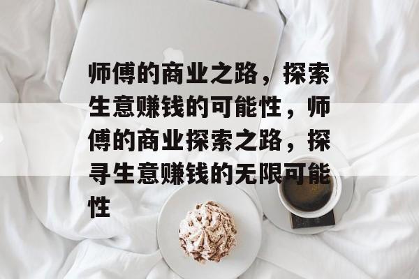 师傅的商业之路,探索生意赚钱的可能性,师傅的商业探索之路,探寻生意赚钱的无限可能性 师傅的商业之路,探索生意赚钱的可能性,师傅的商业探索之路,探寻生意赚钱的无限可能性