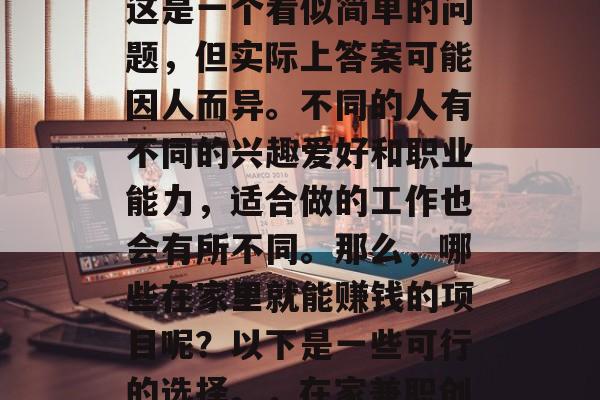 在家做些什么最赚钱?这是一个看似简单的问题,但实际上答案可能因人而异。不同的人有不同的兴趣爱好和职业能力,适合做的工作也会有所不同。那么,哪些在家里就能赚钱的项目呢?以下是一些可行的选择。,在家兼职创业赚钱的方法有哪些? 在家做些什么最赚钱?这是一个看似简单的问题,但实际上答案可能因人而异。不同的人有不同的兴趣爱好和职业能力,适合做的工作也会有所不同。那么,哪些在家里就能赚钱的项目呢?以下是一些可行的选择。,在家兼职创业赚钱的方法有哪些?