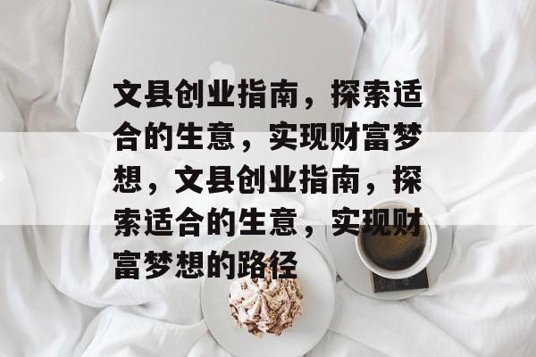 文县创业指南,探索适合的生意,实现财富梦想,文县创业指南,探索适合的生意,实现财富梦想的路径 文县创业指南,探索适合的生意,实现财富梦想,文县创业指南,探索适合的生意,实现财富梦想的路径