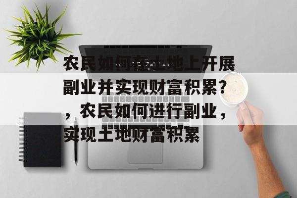 农民如何在土地上开展副业并实现财富积累?,农民如何进行副业,实现土地财富积累 农民如何在土地上开展副业并实现财富积累?,农民如何进行副业,实现土地财富积累