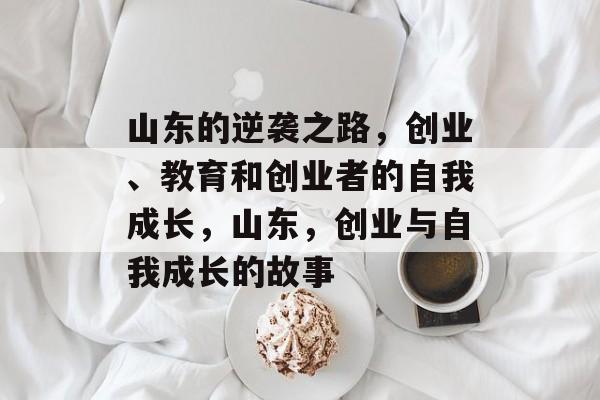 山东的逆袭之路，创业、教育和创业者的自我成长，山东，创业与自我成长的故事