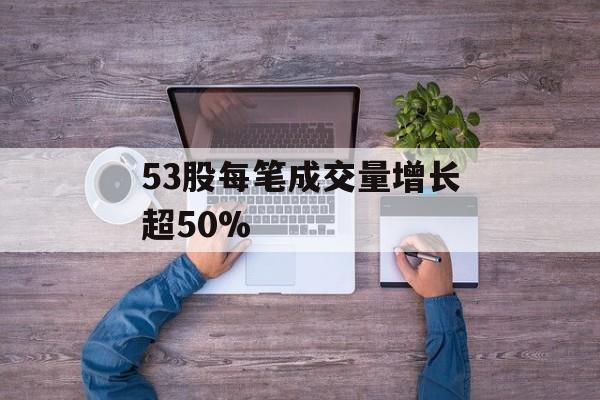 53股每笔成交量增长超50% 53股每笔成交量增长超50%