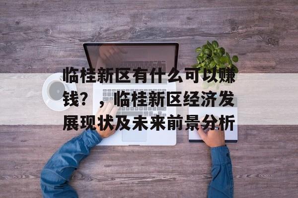 临桂新区有什么可以赚钱?,临桂新区经济发展现状及未来前景分析 临桂新区有什么可以赚钱?,临桂新区经济发展现状及未来前景分析