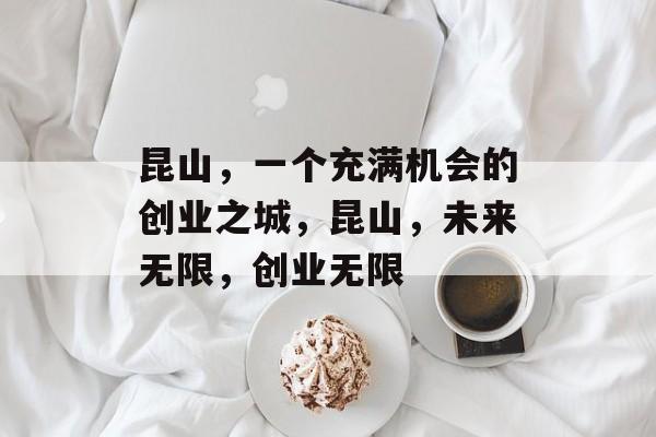 昆山,一个充满机会的创业之城,昆山,未来无限,创业无限 昆山,一个充满机会的创业之城,昆山,未来无限,创业无限