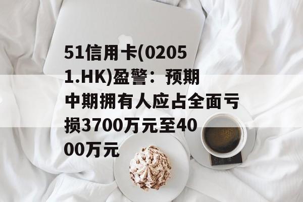 51信用卡(02051.HK)盈警:预期中期拥有人应占全面亏损3700万元至4000万元 51信用卡(02051.HK)盈警:预期中期拥有人应占全面亏损3700万元至4000万元