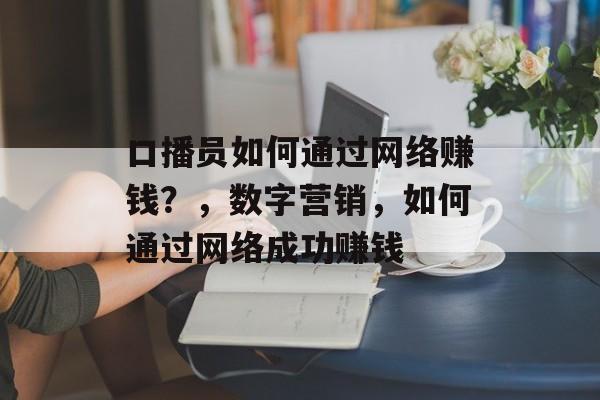 口播员如何通过网络赚钱?,数字营销,如何通过网络成功赚钱 口播员如何通过网络赚钱?,数字营销,如何通过网络成功赚钱
