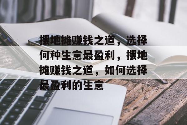 摆地摊赚钱之道,选择何种生意最盈利,摆地摊赚钱之道,如何选择最盈利的生意 摆地摊赚钱之道,选择何种生意最盈利,摆地摊赚钱之道,如何选择最盈利的生意