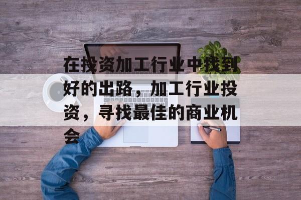 在投资加工行业中找到好的出路,加工行业投资,寻找最佳的商业机会 在投资加工行业中找到好的出路,加工行业投资,寻找最佳的商业机会
