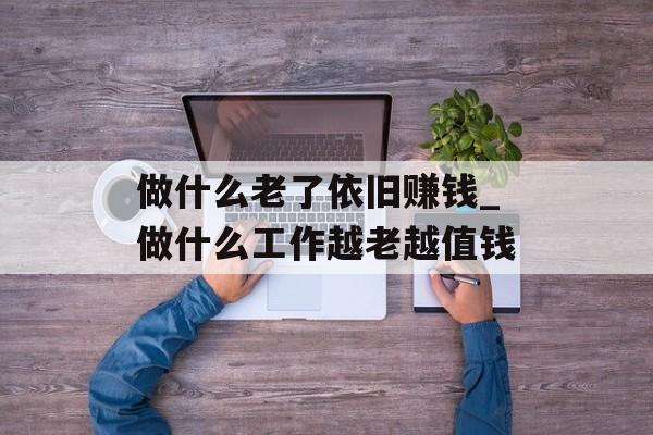 做什么老了依旧赚钱_做什么工作越老越值钱 做什么老了依旧赚钱_做什么工作越老越值钱