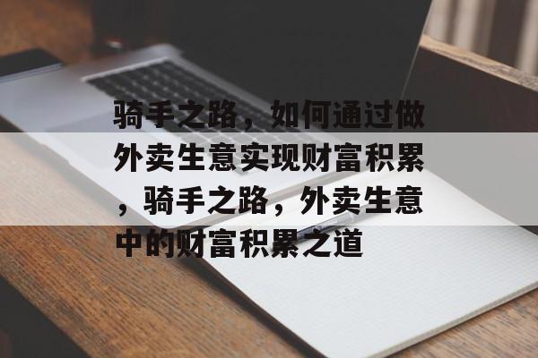 骑手之路,如何通过做外卖生意实现财富积累,骑手之路,外卖生意中的财富积累之道 骑手之路,如何通过做外卖生意实现财富积累,骑手之路,外卖生意中的财富积累之道