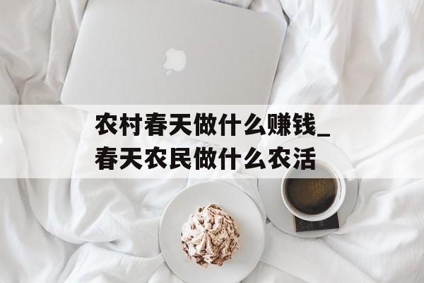 农村春天做什么赚钱_春天农民做什么农活 农村春天做什么赚钱_春天农民做什么农活
