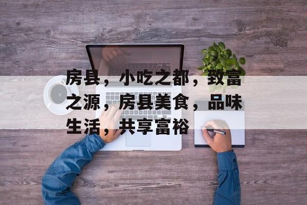 房县,小吃之都,致富之源,房县美食,品味生活,共享富裕 房县,小吃之都,致富之源,房县美食,品味生活,共享富裕