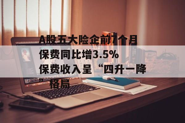 A股五大险企前7个月保费同比增3.5% 保费收入呈“四升一降”格局