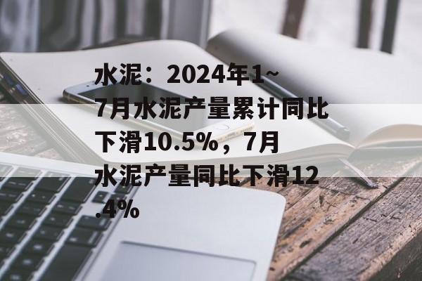 水泥:2024年1~7月水泥产量累计同比下滑10.5%,7月水泥产量同比下滑12.4% 水泥:2024年1~7月水泥产量累计同比下滑10.5%,7月水泥产量同比下滑12.4%