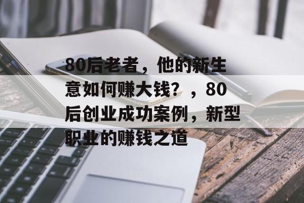 80后老者,他的新生意如何赚大钱?,80后创业成功案例,新型职业的赚钱之道 80后老者,他的新生意如何赚大钱?,80后创业成功案例,新型职业的赚钱之道