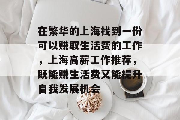 在繁华的上海找到一份可以赚取生活费的工作,上海高薪工作推荐,既能赚生活费又能提升自我发展机会 在繁华的上海找到一份可以赚取生活费的工作,上海高薪工作推荐,既能赚生活费又能提升自我发展机会