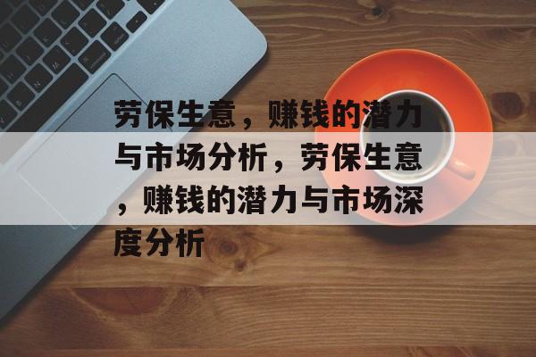 劳保生意,赚钱的潜力与市场分析,劳保生意,赚钱的潜力与市场深度分析 劳保生意,赚钱的潜力与市场分析,劳保生意,赚钱的潜力与市场深度分析
