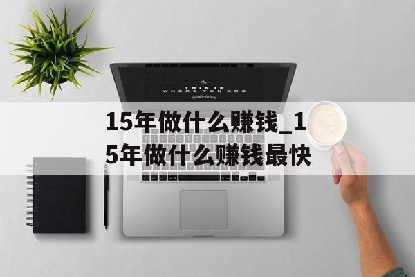 15年做什么赚钱_15年做什么赚钱最快