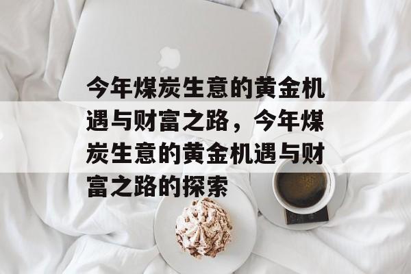 今年煤炭生意的黄金机遇与财富之路，今年煤炭生意的黄金机遇与财富之路的探索