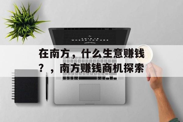 在南方,什么生意赚钱?,南方赚钱商机探索 在南方,什么生意赚钱?,南方赚钱商机探索
