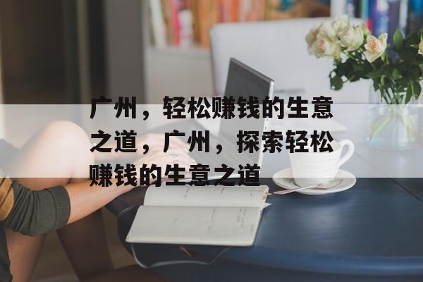 广州,轻松赚钱的生意之道,广州,探索轻松赚钱的生意之道 广州,轻松赚钱的生意之道,广州,探索轻松赚钱的生意之道