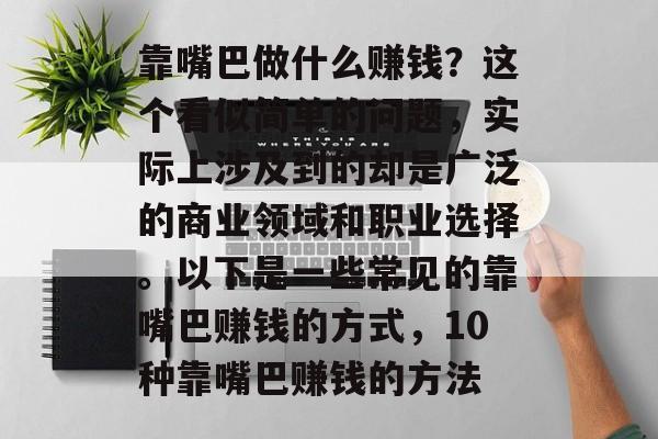 靠嘴巴做什么赚钱?这个看似简单的问题,实际上涉及到的却是广泛的商业领域和职业选择。以下是一些常见的靠嘴巴赚钱的方式,10种靠嘴巴赚钱的方法 靠嘴巴做什么赚钱?这个看似简单的问题,实际上涉及到的却是广泛的商业领域和职业选择。以下是一些常见的靠嘴巴赚钱的方式,10种靠嘴巴赚钱的方法