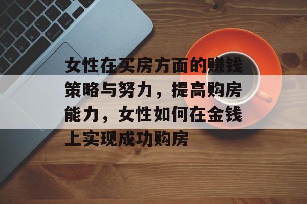 女性在买房方面的赚钱策略与努力,提高购房能力,女性如何在金钱上实现成功购房 女性在买房方面的赚钱策略与努力,提高购房能力,女性如何在金钱上实现成功购房