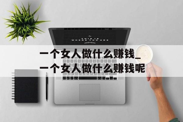 一个女人做什么赚钱_一个女人做什么赚钱呢 一个女人做什么赚钱_一个女人做什么赚钱呢