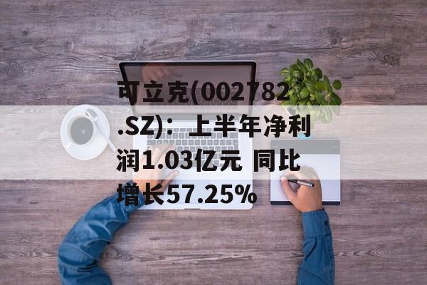 可立克(002782.SZ):上半年净利润1.03亿元 同比增长57.25% 可立克(002782.SZ):上半年净利润1.03亿元 同比增长57.25%