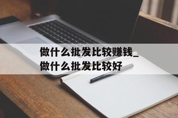做什么批发比较赚钱_做什么批发比较好 做什么批发比较赚钱_做什么批发比较好