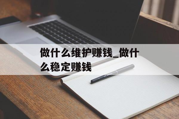 做什么维护赚钱_做什么稳定赚钱