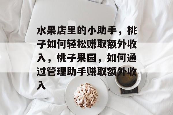 水果店里的小助手,桃子如何轻松赚取额外收入,桃子果园,如何通过管理助手赚取额外收入 水果店里的小助手,桃子如何轻松赚取额外收入,桃子果园,如何通过管理助手赚取额外收入