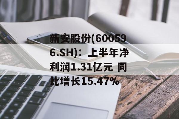 新安股份(600596.SH)：上半年净利润1.31亿元 同比增长15.47%