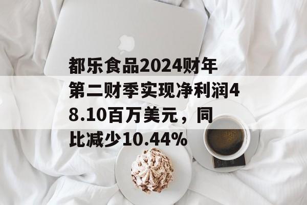 都乐食品2024财年第二财季实现净利润48.10百万美元,同比减少10.44% 都乐食品2024财年第二财季实现净利润48.10百万美元,同比减少10.44%