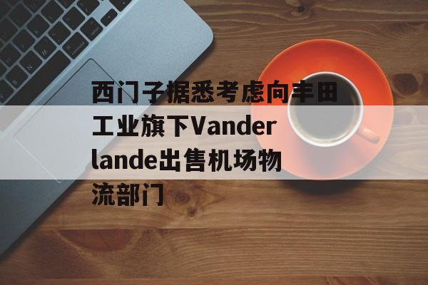 西门子据悉考虑向丰田工业旗下Vanderlande出售机场物流部门