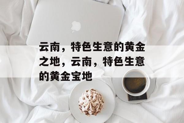 云南，特色生意的黄金之地，云南，特色生意的黄金宝地