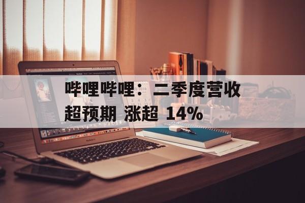 哔哩哔哩：二季度营收超预期 涨超 14%