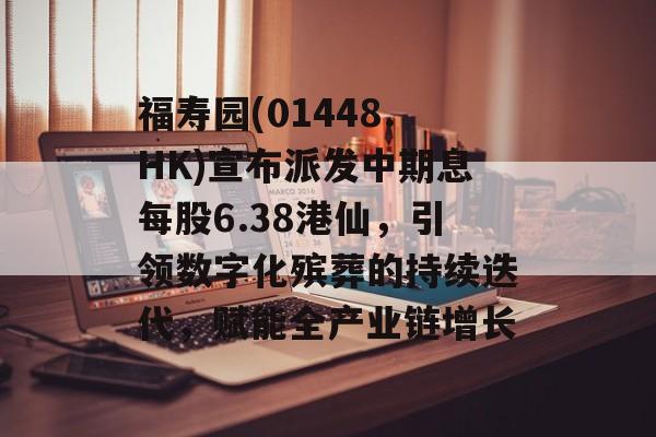 福寿园(01448.HK)宣布派发中期息每股6.38港仙，引领数字化殡葬的持续迭代，赋能全产业链增长