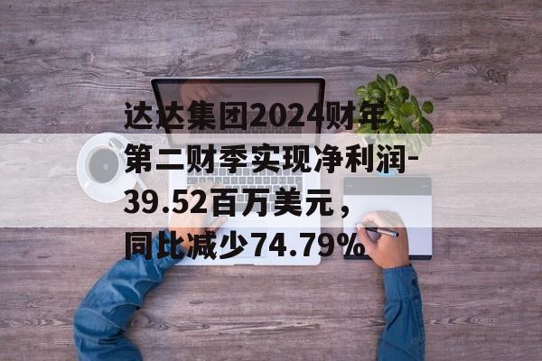 达达集团2024财年第二财季实现净利润-39.52百万美元，同比减少74.79%