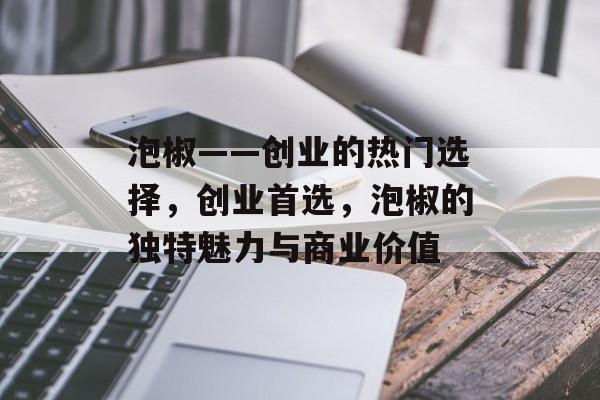 泡椒——创业的热门选择,创业首选,泡椒的独特魅力与商业价值 泡椒——创业的热门选择,创业首选,泡椒的独特魅力与商业价值