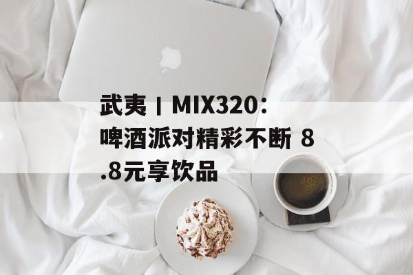 武夷丨MIX320:啤酒派对精彩不断 8.8元享饮品 武夷丨MIX320:啤酒派对精彩不断 8.8元享饮品