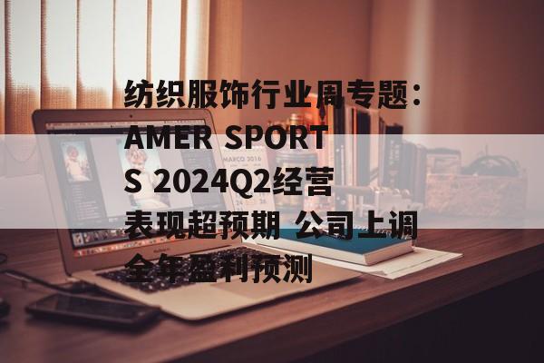 纺织服饰行业周专题：AMER SPORTS 2024Q2经营表现超预期 公司上调全年盈利预测