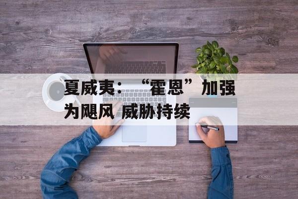 夏威夷:“霍恩”加强为飓风 威胁持续 夏威夷:“霍恩”加强为飓风 威胁持续