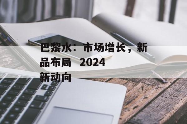 巴黎水：市场增长，新品布局  2024 新动向