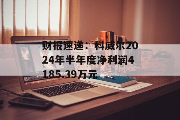 财报速递:科威尔2024年半年度净利润4185.39万元 财报速递:科威尔2024年半年度净利润4185.39万元