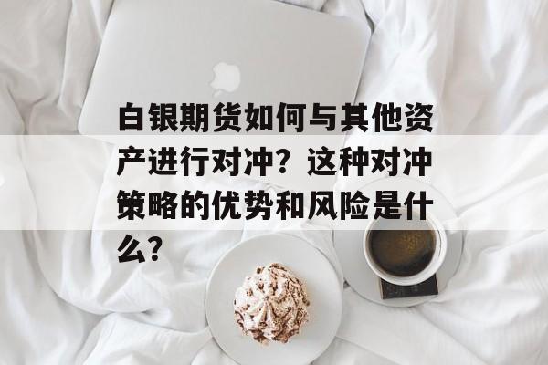 白银期货如何与其他资产进行对冲？这种对冲策略的优势和风险是什么？
