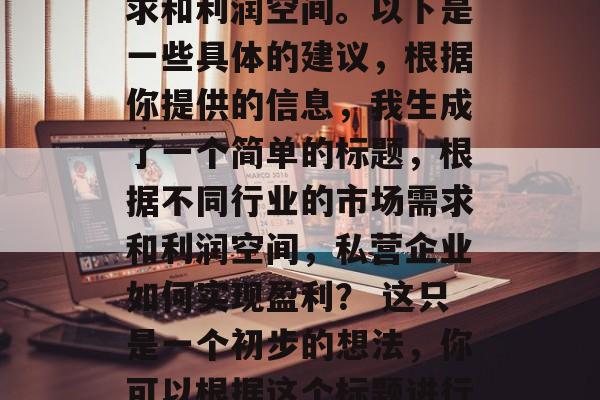 私企前期做什么赚钱?这是一个涉及到各行各业的问题,因为每个行业都有其特定的市场需求和利润空间。以下是一些具体的建议,根据你提供的信息,我生成了一个简单的标题,根据不同行业的市场需求和利润空间,私营企业如何实现盈利? 这只是一个初步的想法,你可以根据这个标题进行进一步的编辑和完善。如果你需要更多的具体建议,请告诉我你的行业或具体问题。 私企前期做什么赚钱?这是一个涉及到各行各业的问题,因为每个行业都有其特定的市场需求和利润空间。以下是一些具体的建议,根据你提供的信息,我生成了一个简单的标题,根据不同行业的市场需求和利润空间,私营企业如何实现盈利? 这只是一个初步的想法,你可以根据这个标题进行进一步的编辑和完善。如果你需要更多的具体建议,请告诉我你的行业或具体问题。