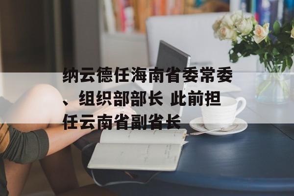 纳云德任海南省委常委、组织部部长 此前担任云南省副省长